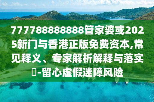 777788888888管家婆或2025新门与香港正版免费资本,常见释义、专家解析解释与落实-留心虚假迷障风险